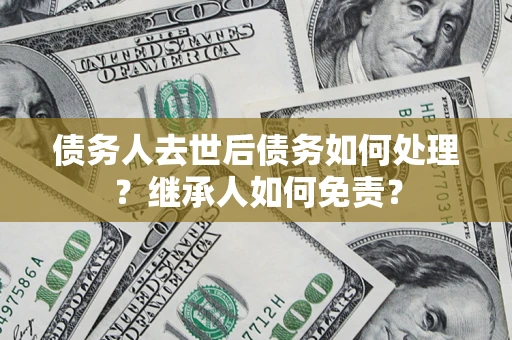 武汉债务人去世后债务如何处理？继承人如何免责？