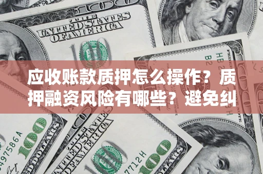 武汉应收账款质押怎么操作？质押融资风险有哪些？避免纠纷高效融资技巧