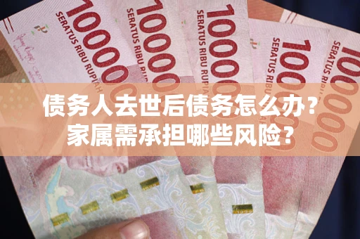 武汉债务人去世后债务怎么办？家属需承担哪些风险？