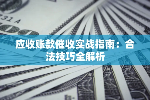 武汉应收账款催收实战指南：合法技巧全解析