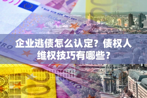 武汉企业逃债怎么认定？债权人维权技巧有哪些？