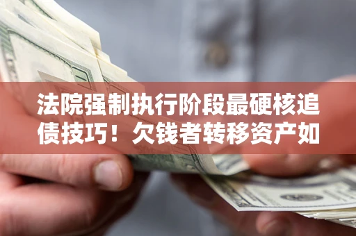 武汉法院强制执行阶段最硬核追债技巧！欠钱者转移资产如何破解？