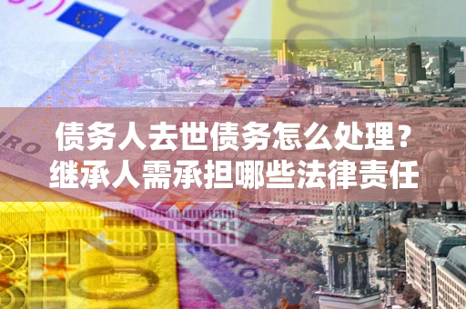武汉债务人去世债务怎么处理？继承人需承担哪些法律责任？