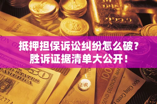 武汉抵押担保诉讼纠纷怎么破？胜诉证据清单大公开！