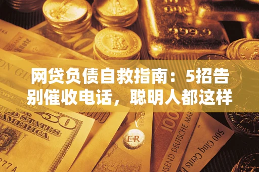 武汉网贷负债自救指南：5招告别催收电话，聪明人都这样做
