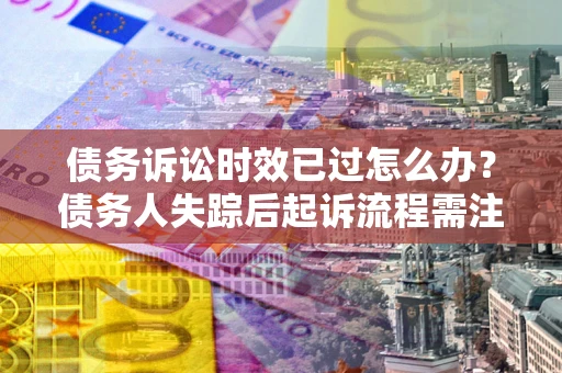 武汉债务诉讼时效已过怎么办？债务人失踪后起诉流程需注意什么？