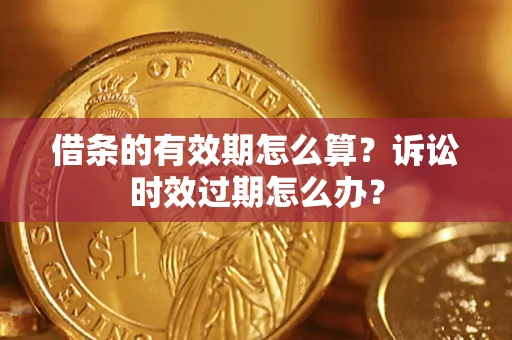 武汉借条的有效期怎么算？诉讼时效过期怎么办？