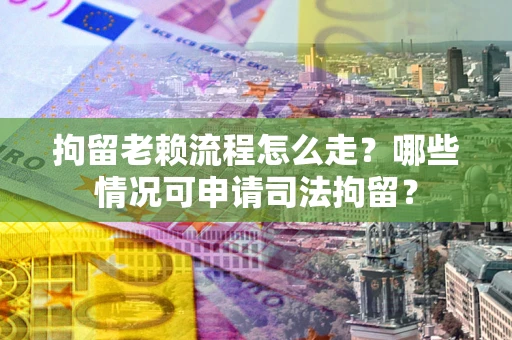 武汉拘留老赖流程怎么走？哪些情况可申请司法拘留？