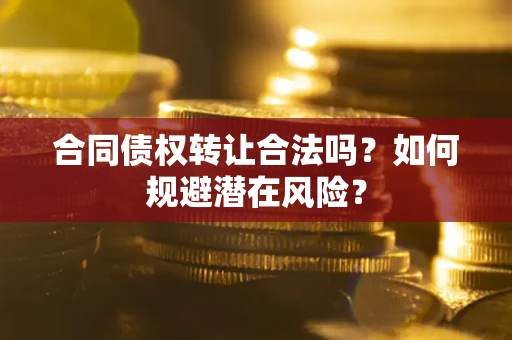 武汉合同债权转让合法吗?如何规避潜在风险? 武汉合同债权转让合法吗?如何规避潜在风险?
