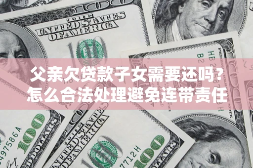武汉父亲欠贷款子女需要还吗？怎么合法处理避免连带责任？