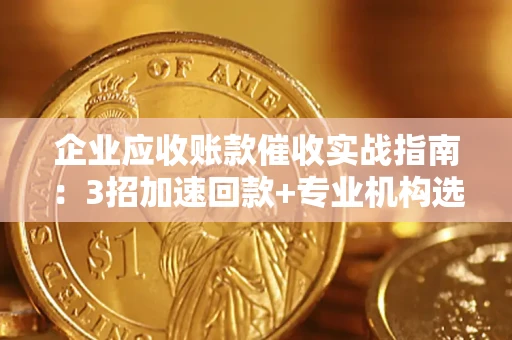 武汉企业应收账款催收实战指南：3招加速回款+专业机构选择避坑