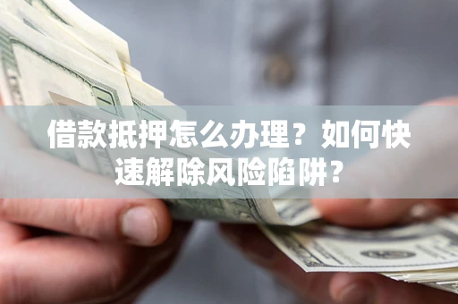 武汉借款抵押怎么办理？如何快速解除风险陷阱？