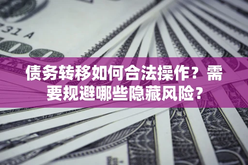 武汉债务转移如何合法操作？需要规避哪些隐藏风险？