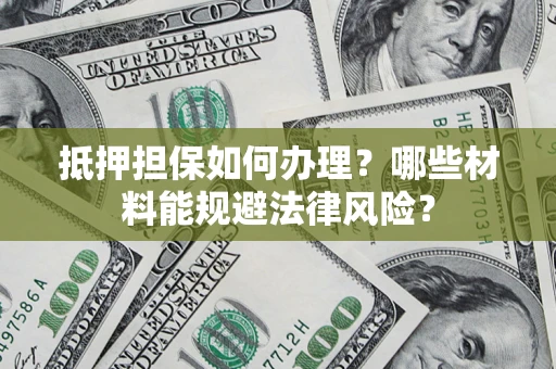 武汉抵押担保如何办理？哪些材料能规避法律风险？