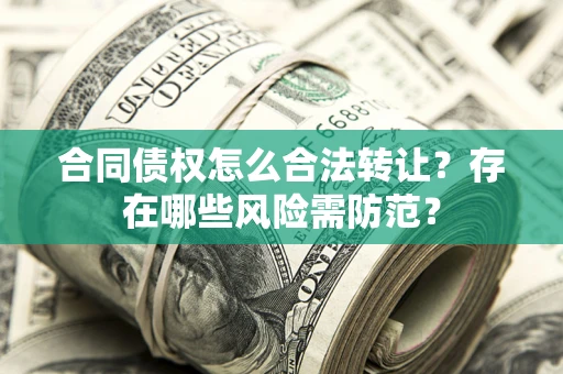 武汉合同债权怎么合法转让？存在哪些风险需防范？