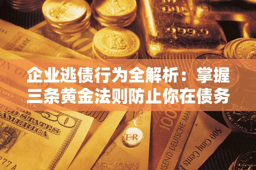 武汉企业逃债行为全解析：掌握三条黄金法则防止你在债务乱局中“踩雷”