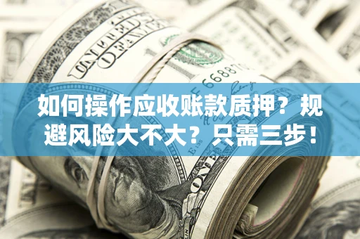 武汉如何操作应收账款质押？规避风险大不大？只需三步！