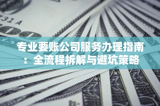 武汉专业要账公司服务办理指南：全流程拆解与避坑策略