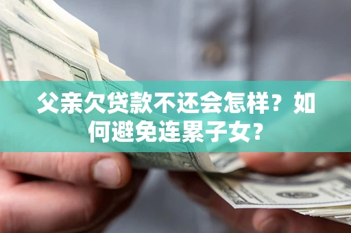 武汉父亲欠贷款不还会怎样？如何避免连累子女？