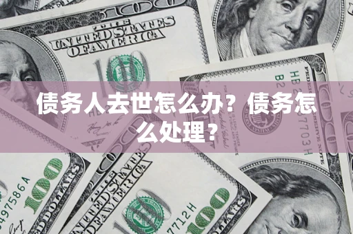武汉债务人去世怎么办？债务怎么处理？