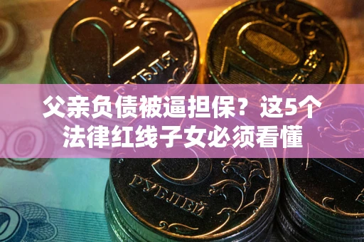 武汉父亲负债被逼担保？这5个法律红线子女必须看懂