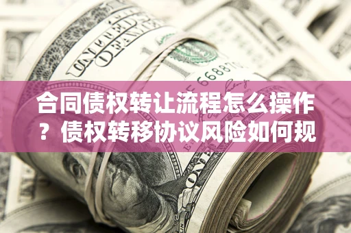 武汉合同债权转让流程怎么操作？债权转移协议风险如何规避？