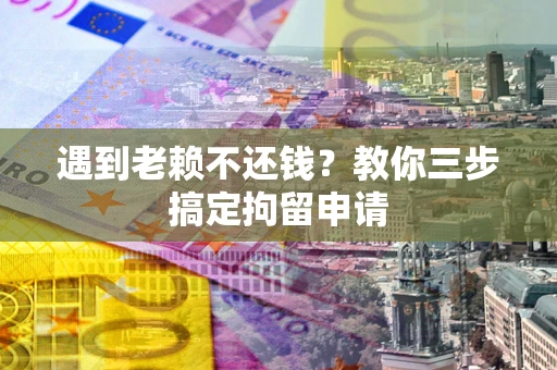 武汉遇到老赖不还钱？教你三步搞定拘留申请