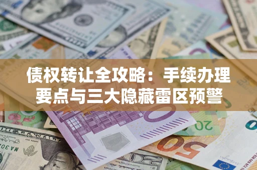 武汉债权转让全攻略：手续办理要点与三大隐藏雷区预警