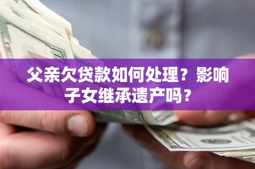 武汉父亲欠贷款如何处理？影响子女继承遗产吗？
