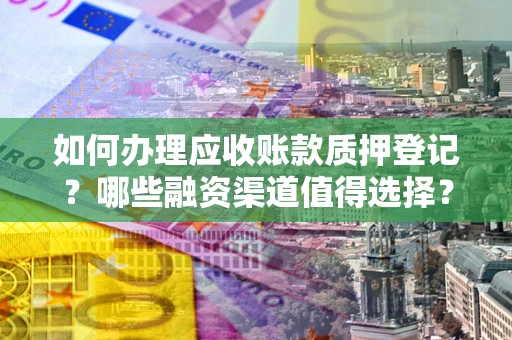 武汉如何办理应收账款质押登记？哪些融资渠道值得选择？