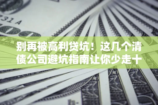 武汉别再被高利贷坑！这几个清债公司避坑指南让你少走十年弯路