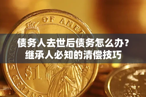武汉债务人去世后债务怎么办？继承人必知的清偿技巧