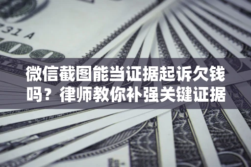 武汉微信截图能当证据起诉欠钱吗？律师教你补强关键证据