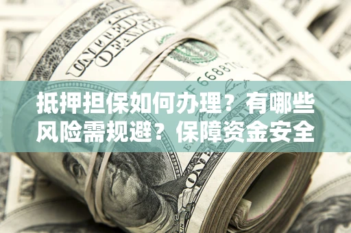 武汉抵押担保如何办理？有哪些风险需规避？保障资金安全