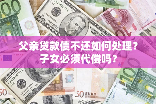 武汉父亲贷款债不还如何处理？子女必须代偿吗？