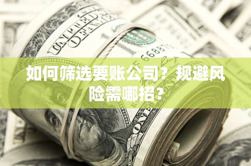 武汉如何筛选要账公司？规避风险需哪招？