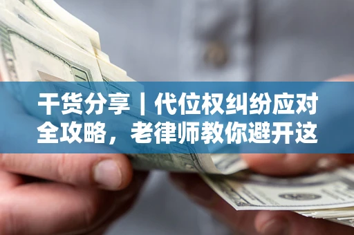 武汉干货分享｜代位权纠纷应对全攻略，老律师教你避开这5大雷区