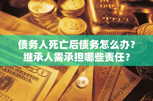 武汉债务人死亡后债务怎么办？继承人需承担哪些责任？