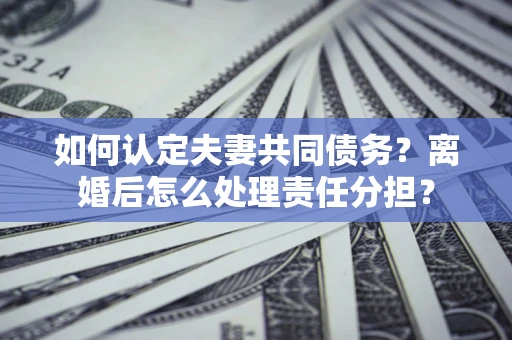 武汉如何认定夫妻共同债务？离婚后怎么处理责任分担？