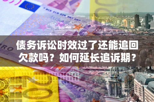 武汉债务诉讼时效过了还能追回欠款吗？如何延长追诉期？