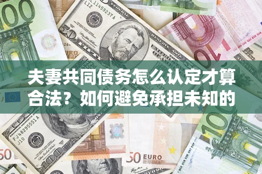 武汉夫妻共同债务怎么认定才算合法？如何避免承担未知的债务风险？