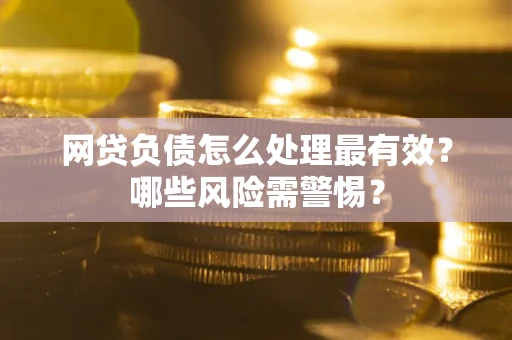 武汉网贷负债怎么处理最有效？哪些风险需警惕？