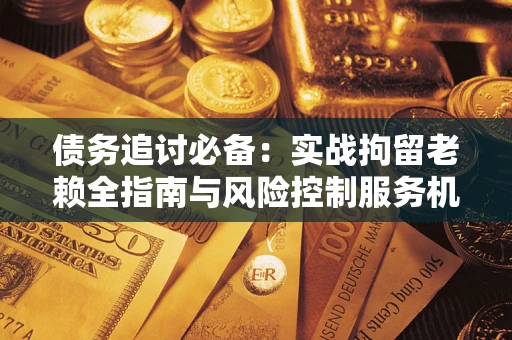 武汉债务追讨必备：实战拘留老赖全指南与风险控制服务机构推荐