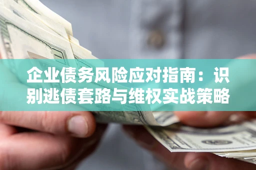 武汉企业债务风险应对指南：识别逃债套路与维权实战策略