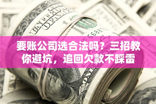 武汉要账公司选合法吗？三招教你避坑，追回欠款不踩雷