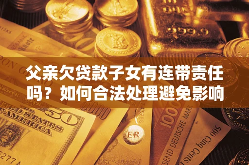 武汉父亲欠贷款子女有连带责任吗？如何合法处理避免影响？