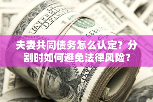 武汉夫妻共同债务怎么认定？分割时如何避免法律风险？