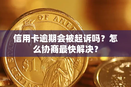 武汉信用卡逾期会被起诉吗？怎么协商最快解决？