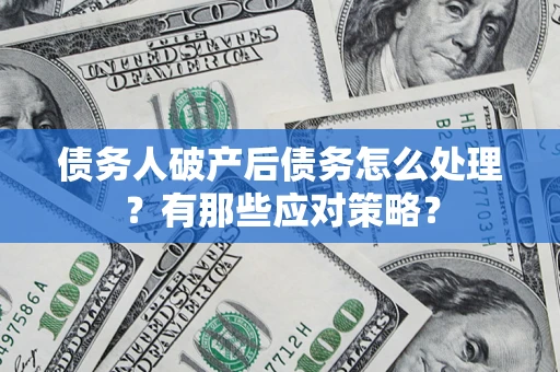 武汉债务人破产后债务怎么处理？有那些应对策略？