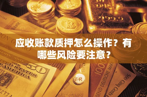 武汉应收账款质押怎么操作？有哪些风险要注意？